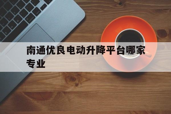 南通优良电动升降平台哪家专业(小型自动升降机厂家)